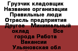 Грузчик-кладовщик › Название организации ­ Правильные люди › Отрасль предприятия ­ Другое › Минимальный оклад ­ 26 000 - Все города Работа » Вакансии   . Ульяновская обл.,Барыш г.